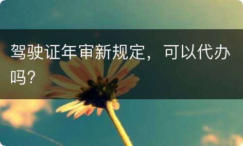 驾驶证年审新规定，可以代办吗?