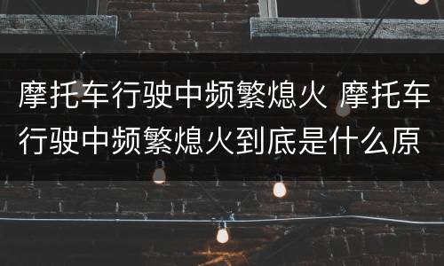 摩托车行驶中频繁熄火 摩托车行驶中频繁熄火到底是什么原因呢