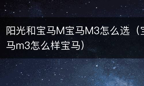 阳光和宝马M宝马M3怎么选（宝马m3怎么样宝马）