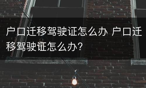 户口迁移驾驶证怎么办 户口迁移驾驶证怎么办?