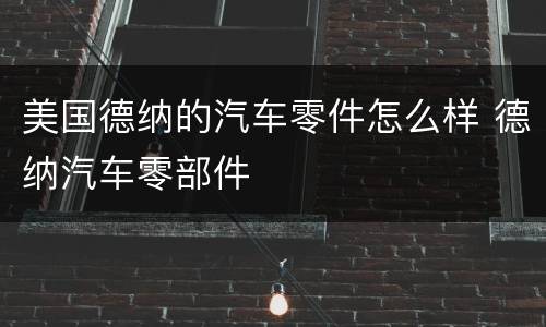 美国德纳的汽车零件怎么样 德纳汽车零部件