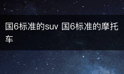 国6标准的suv 国6标准的摩托车