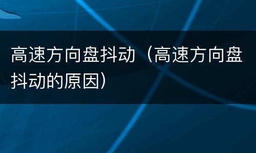 高速方向盘抖动（高速方向盘抖动的原因）