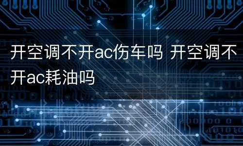 开空调不开ac伤车吗 开空调不开ac耗油吗