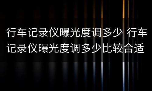 行车记录仪曝光度调多少 行车记录仪曝光度调多少比较合适