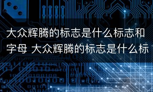 大众辉腾的标志是什么标志和字母 大众辉腾的标志是什么标志和字母多少钱