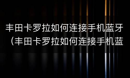 丰田卡罗拉如何连接手机蓝牙（丰田卡罗拉如何连接手机蓝牙放音乐）