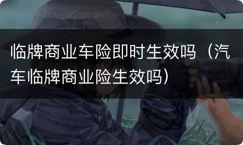 临牌商业车险即时生效吗（汽车临牌商业险生效吗）