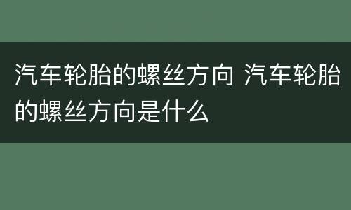 汽车轮胎的螺丝方向 汽车轮胎的螺丝方向是什么