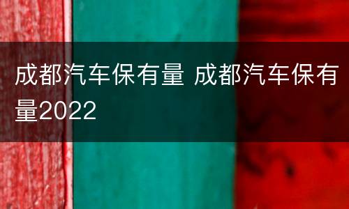 成都汽车保有量 成都汽车保有量2022