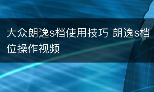 大众朗逸s档使用技巧 朗逸s档位操作视频