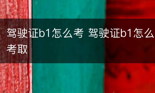 驾驶证b1怎么考 驾驶证b1怎么考取