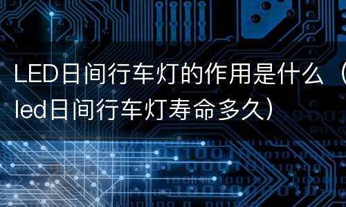 LED日间行车灯的作用是什么（led日间行车灯寿命多久）