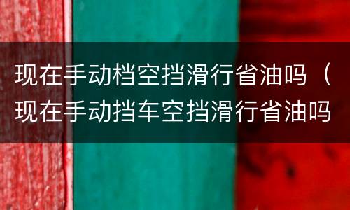现在手动档空挡滑行省油吗（现在手动挡车空挡滑行省油吗）