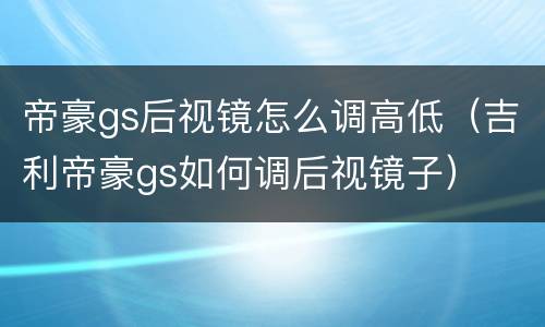 帝豪gs后视镜怎么调高低（吉利帝豪gs如何调后视镜子）