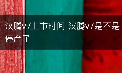 汉腾v7上市时间 汉腾v7是不是停产了