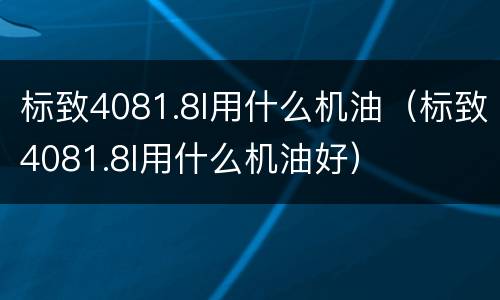 标致4081.8l用什么机油（标致4081.8l用什么机油好）