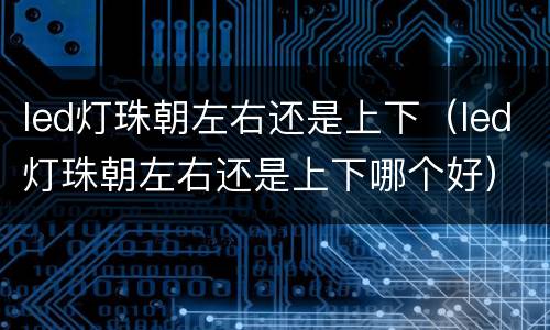 led灯珠朝左右还是上下（led灯珠朝左右还是上下哪个好）