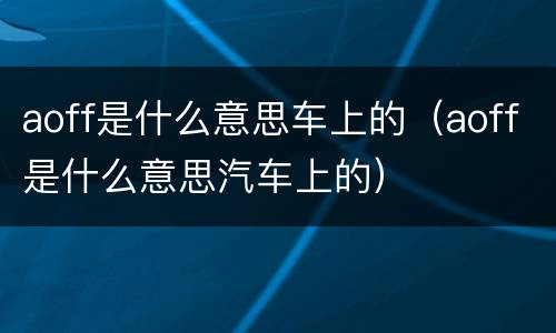 aoff是什么意思车上的（aoff是什么意思汽车上的）