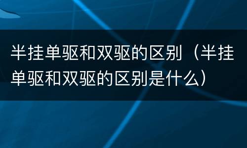 半挂单驱和双驱的区别（半挂单驱和双驱的区别是什么）