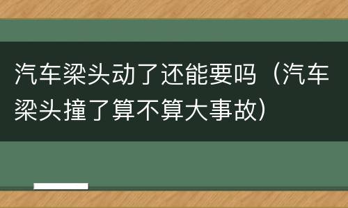 汽车梁头动了还能要吗（汽车梁头撞了算不算大事故）