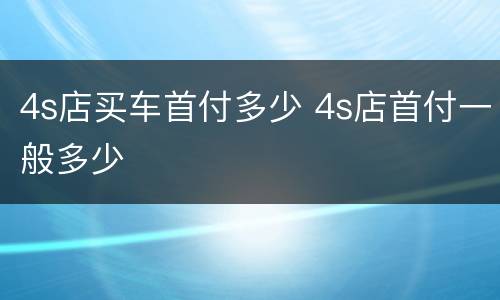 4s店买车首付多少 4s店首付一般多少
