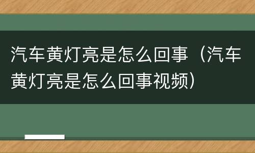 汽车黄灯亮是怎么回事（汽车黄灯亮是怎么回事视频）