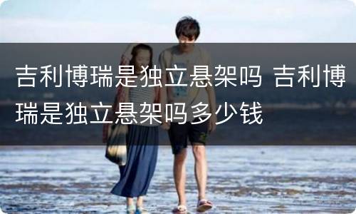 吉利博瑞是独立悬架吗 吉利博瑞是独立悬架吗多少钱