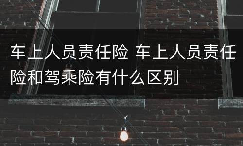 车上人员责任险 车上人员责任险和驾乘险有什么区别