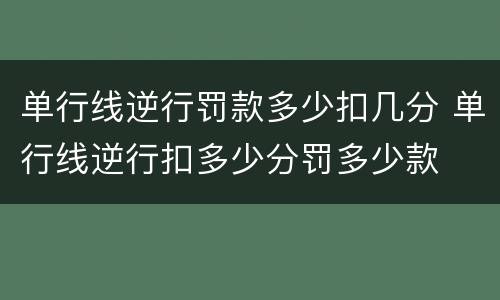 单行线逆行罚款多少扣几分 单行线逆行扣多少分罚多少款