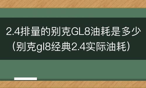 2.4排量的别克GL8油耗是多少（别克gl8经典2.4实际油耗）