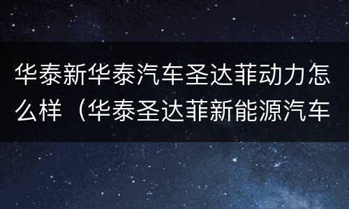 华泰新华泰汽车圣达菲动力怎么样（华泰圣达菲新能源汽车）