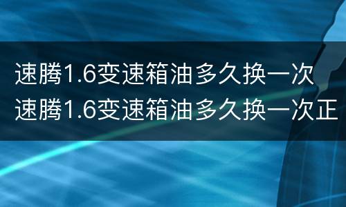 速腾1.6变速箱油多久换一次 速腾1.6变速箱油多久换一次正常