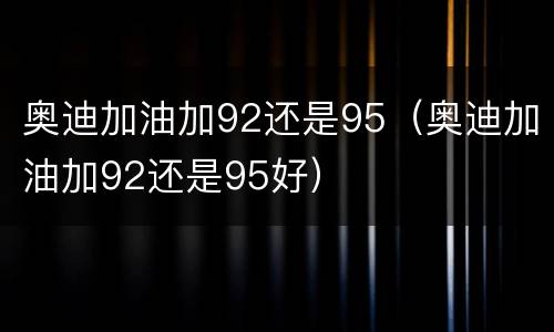 奥迪加油加92还是95（奥迪加油加92还是95好）