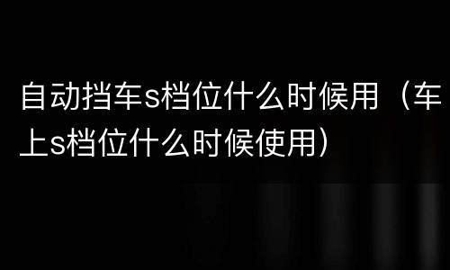 自动挡车s档位什么时候用（车上s档位什么时候使用）