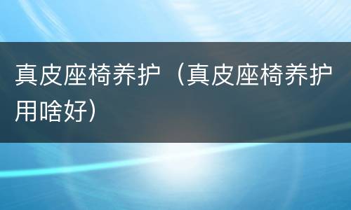 真皮座椅养护（真皮座椅养护用啥好）