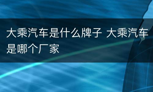 大乘汽车是什么牌子 大乘汽车是哪个厂家