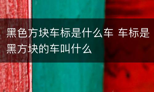 黑色方块车标是什么车 车标是黑方块的车叫什么