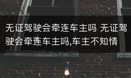 无证驾驶会牵连车主吗 无证驾驶会牵连车主吗,车主不知情