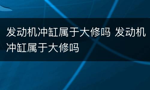 发动机冲缸属于大修吗 发动机冲缸属于大修吗