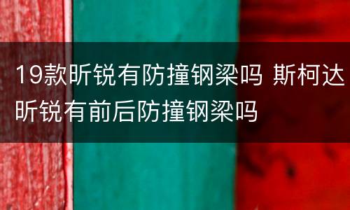 19款昕锐有防撞钢梁吗 斯柯达昕锐有前后防撞钢梁吗