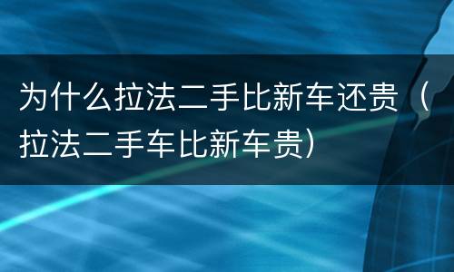 为什么拉法二手比新车还贵（拉法二手车比新车贵）