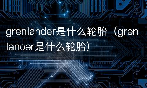 grenlander是什么轮胎（grenlanoer是什么轮胎）