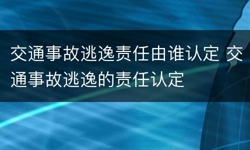 交通事故逃逸责任由谁认定 交通事故逃逸的责任认定