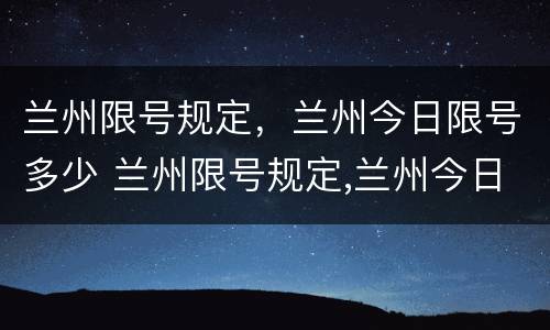 兰州限号规定，兰州今日限号多少 兰州限号规定,兰州今日限号多少