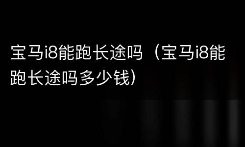 宝马i8能跑长途吗（宝马i8能跑长途吗多少钱）