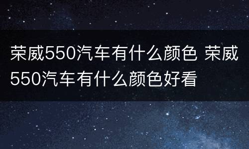荣威550汽车有什么颜色 荣威550汽车有什么颜色好看