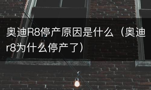 奥迪R8停产原因是什么（奥迪r8为什么停产了）