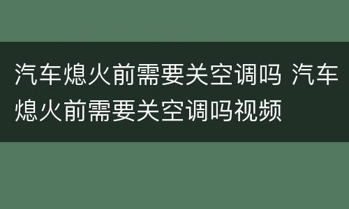 汽车熄火前需要关空调吗 汽车熄火前需要关空调吗视频