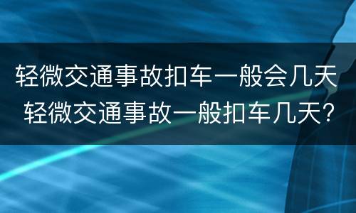 轻微交通事故扣车一般会几天 轻微交通事故一般扣车几天?